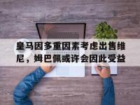 乐鱼体育 官方平台-包含皇马因多重因素考虑出售维尼，姆巴佩或许会因此受益的词条