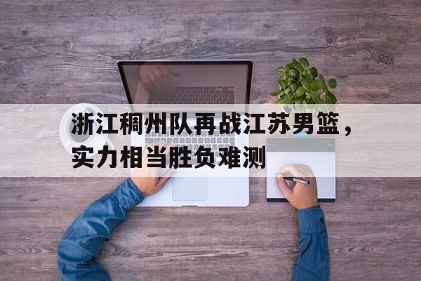 浙江稠州队再战江苏男篮，实力相当胜负难测的简单介绍