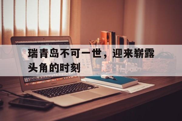 瑞青岛不可一世，迎来崭露头角的时刻的简单介绍